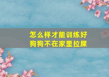 怎么样才能训练好狗狗不在家里拉屎