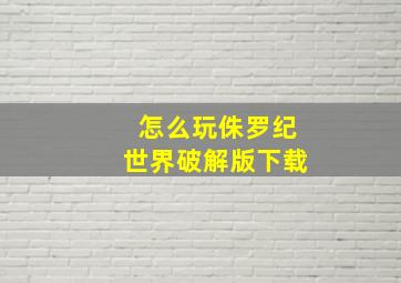 怎么玩侏罗纪世界破解版下载