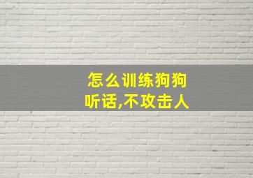 怎么训练狗狗听话,不攻击人