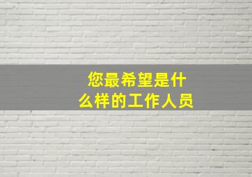 您最希望是什么样的工作人员