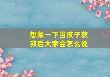 想象一下当孩子获救后大家会怎么说