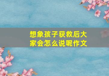 想象孩子获救后大家会怎么说呢作文