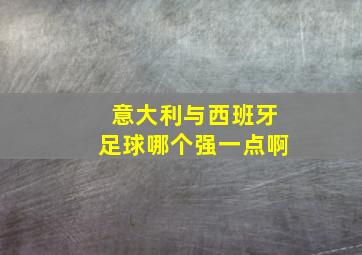 意大利与西班牙足球哪个强一点啊