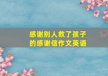 感谢别人救了孩子的感谢信作文英语