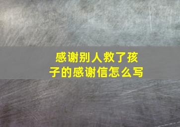 感谢别人救了孩子的感谢信怎么写