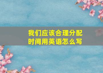 我们应该合理分配时间用英语怎么写