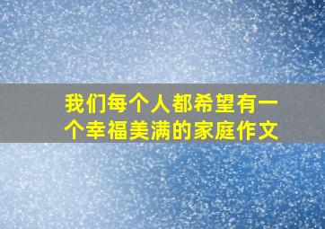 我们每个人都希望有一个幸福美满的家庭作文