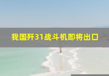 我国歼31战斗机即将出口