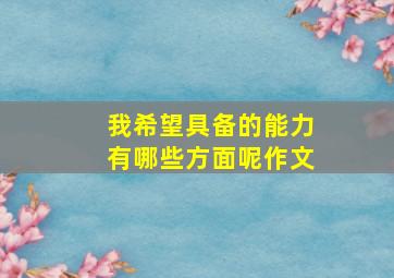 我希望具备的能力有哪些方面呢作文