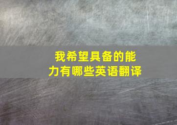 我希望具备的能力有哪些英语翻译