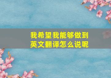 我希望我能够做到英文翻译怎么说呢