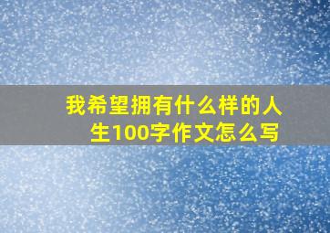 我希望拥有什么样的人生100字作文怎么写