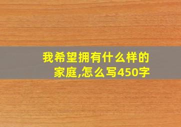 我希望拥有什么样的家庭,怎么写450字