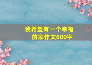 我希望有一个幸福的家作文600字