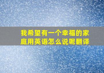 我希望有一个幸福的家庭用英语怎么说呢翻译