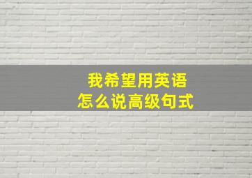 我希望用英语怎么说高级句式