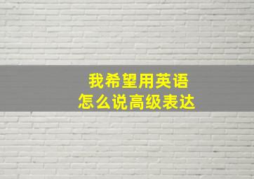 我希望用英语怎么说高级表达