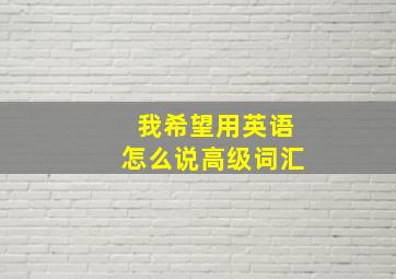 我希望用英语怎么说高级词汇