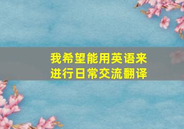 我希望能用英语来进行日常交流翻译