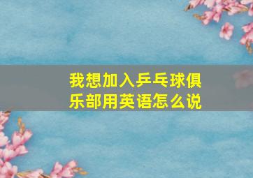 我想加入乒乓球俱乐部用英语怎么说