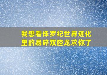 我想看侏罗纪世界进化里的易碎双腔龙求你了