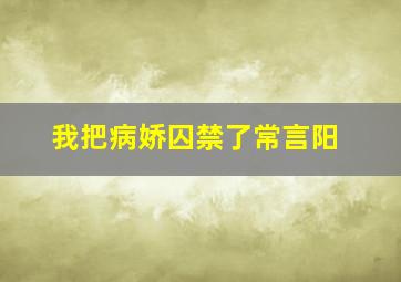 我把病娇囚禁了常言阳