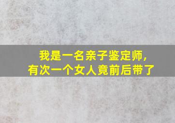 我是一名亲子鉴定师,有次一个女人竟前后带了