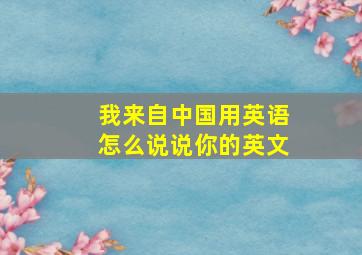 我来自中国用英语怎么说说你的英文