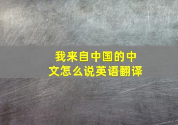 我来自中国的中文怎么说英语翻译