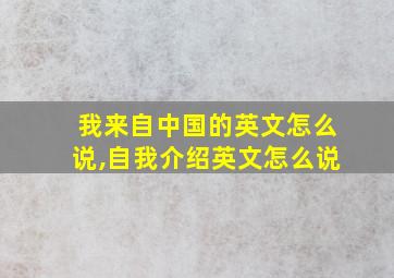 我来自中国的英文怎么说,自我介绍英文怎么说