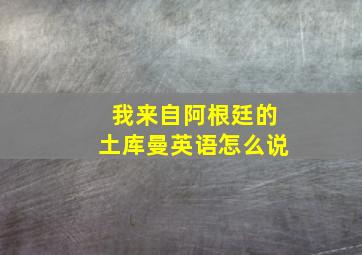 我来自阿根廷的土库曼英语怎么说