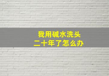 我用碱水洗头二十年了怎么办