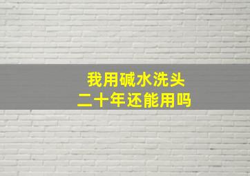 我用碱水洗头二十年还能用吗