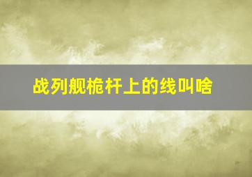 战列舰桅杆上的线叫啥