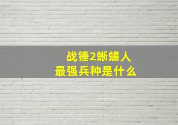 战锤2蜥蜴人最强兵种是什么