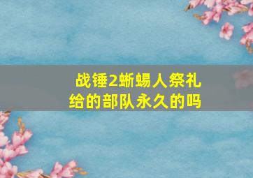 战锤2蜥蜴人祭礼给的部队永久的吗