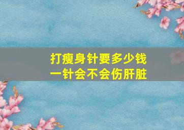 打瘦身针要多少钱一针会不会伤肝脏