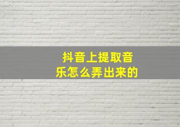 抖音上提取音乐怎么弄出来的