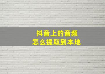 抖音上的音频怎么提取到本地