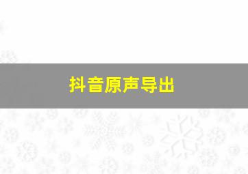 抖音原声导出