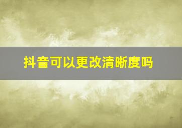 抖音可以更改清晰度吗