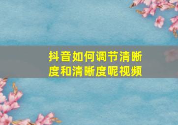 抖音如何调节清晰度和清晰度呢视频