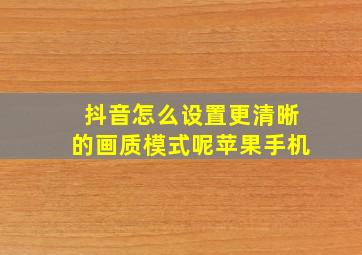 抖音怎么设置更清晰的画质模式呢苹果手机