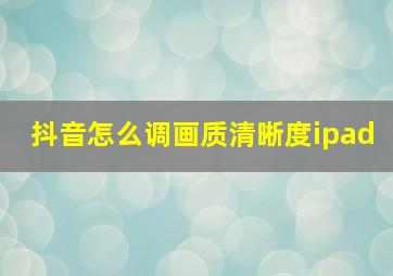 抖音怎么调画质清晰度ipad