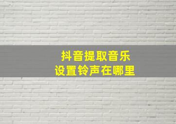 抖音提取音乐设置铃声在哪里