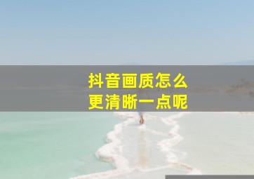 抖音画质怎么更清晰一点呢