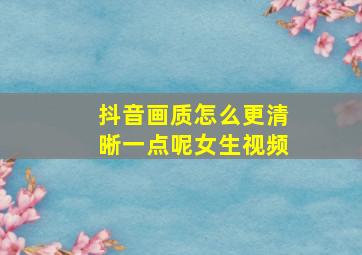 抖音画质怎么更清晰一点呢女生视频