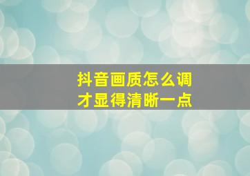 抖音画质怎么调才显得清晰一点