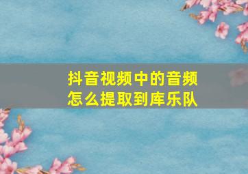 抖音视频中的音频怎么提取到库乐队