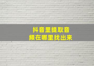 抖音里提取音频在哪里找出来